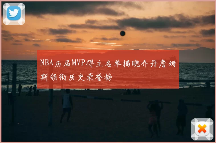 NBA历届MVP得主名单揭晓乔丹詹姆斯领衔历史荣誉榜
