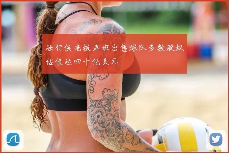 独行侠老板库班出售球队多数股权估值达四十亿美元