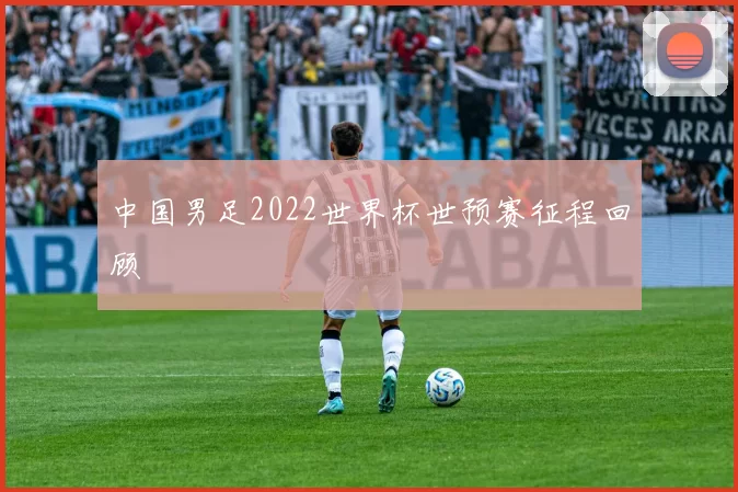 中国男足2022世界杯世预赛征程回顾