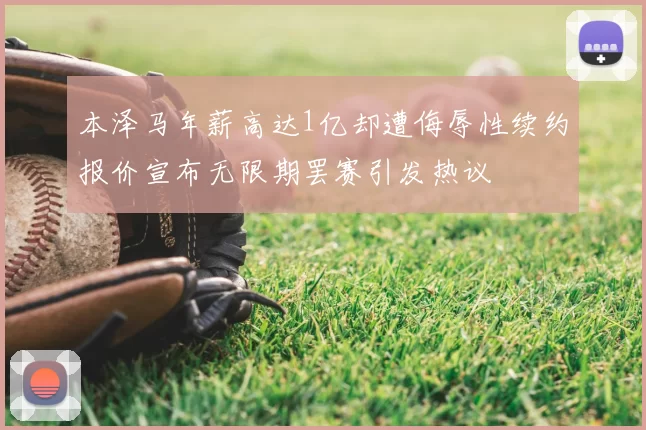 本泽马年薪高达1亿却遭侮辱性续约报价宣布无限期罢赛引发热议