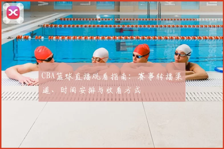 CBA篮球直播观看指南：赛事转播渠道、时间安排与收看方式