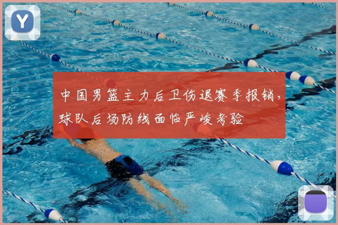 中国男篮主力后卫伤退赛季报销,球队后场防线面临严峻考验