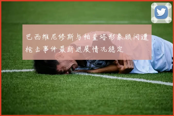 巴西维尼修斯与帕奎塔形象顾问遭枪击事件最新进展情况稳定