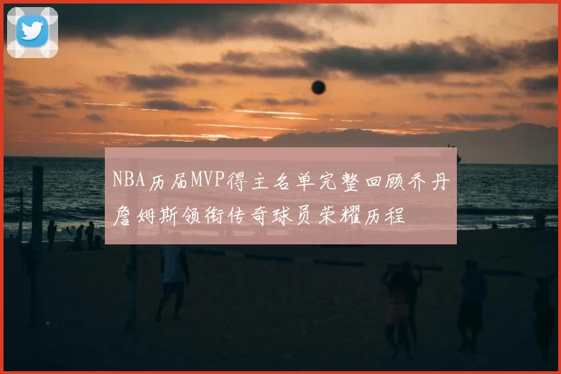 NBA历届MVP得主名单完整回顾乔丹詹姆斯领衔传奇球员荣耀历程