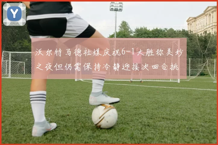 沃尔特马德社媒庆祝6-1大胜称美妙之夜但仍需保持冷静迎接次回合挑战