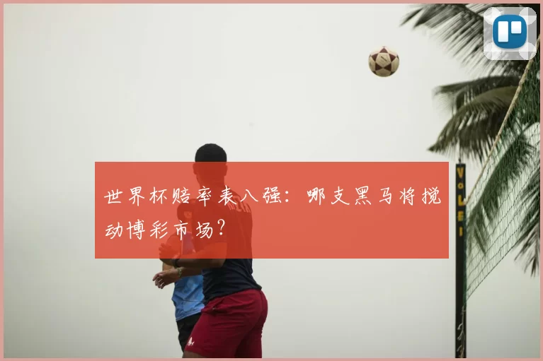 世界杯赔率表八强:哪支黑马将搅动博彩市场?