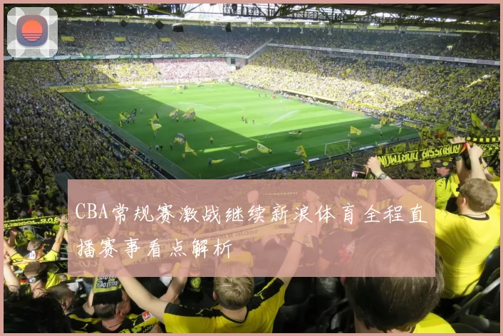 CBA常规赛激战继续新浪体育全程直播赛事看点解析