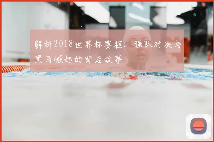 解析2018世界杯赛程:强队对决与黑马崛起的背后故事