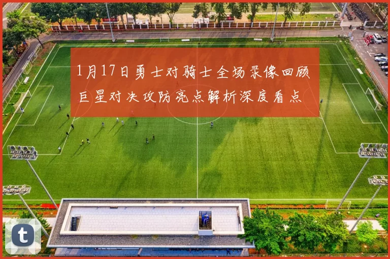 1月17日勇士对骑士全场录像回顾 巨星对决攻防亮点解析深度看点