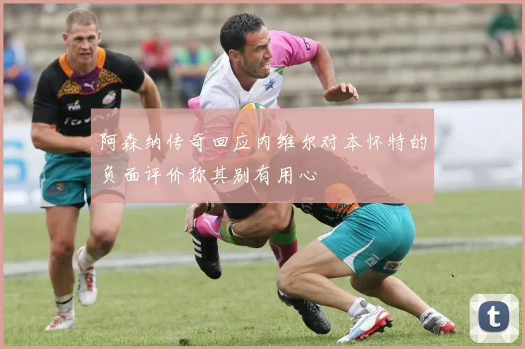 阿森纳传奇回应内维尔对本怀特的负面评价称其别有用心