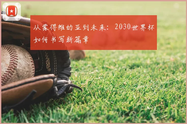 从蒙得维的亚到未来:2030世界杯如何书写新篇章