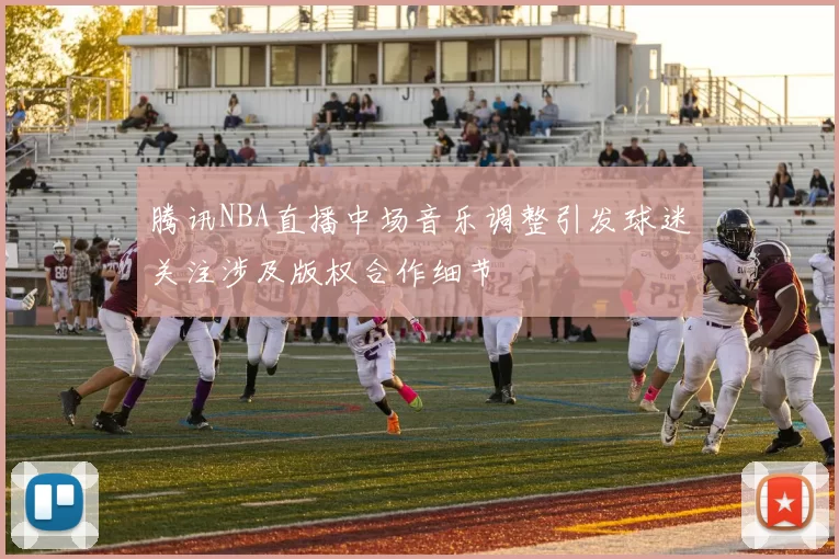 腾讯NBA直播中场音乐调整引发球迷关注涉及版权合作细节