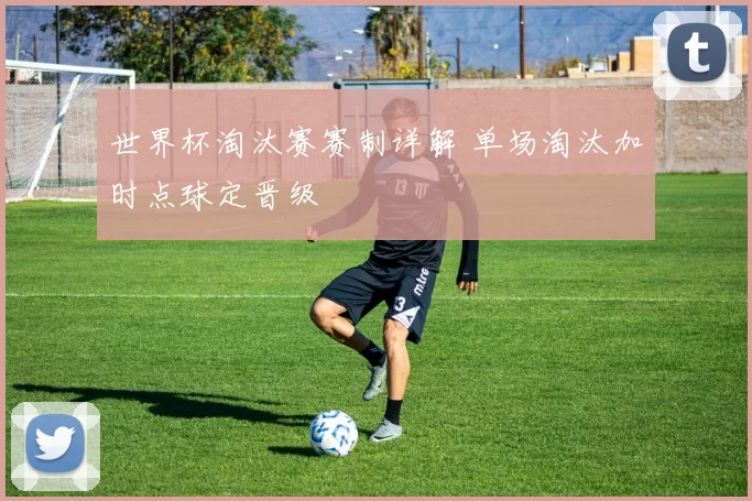 世界杯淘汰赛赛制详解 单场淘汰加时点球定晋级