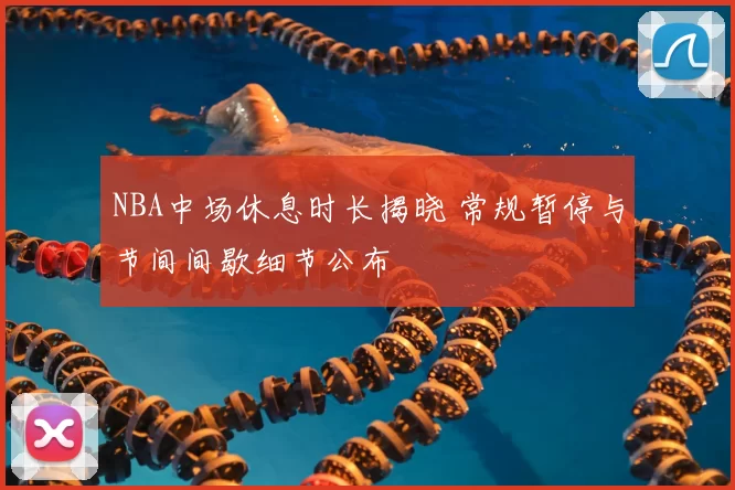 NBA中场休息时长揭晓 常规暂停与节间间歇细节公布