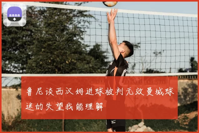 鲁尼谈西汉姆进球被判无效曼城球迷的失望我能理解
