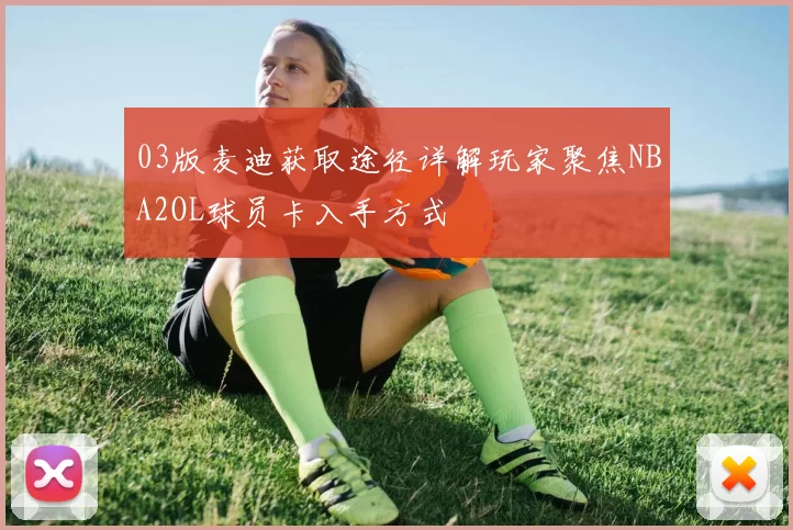 03版麦迪获取途径详解玩家聚焦NBA2OL球员卡入手方式