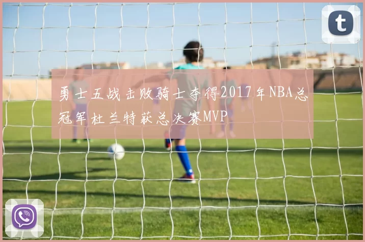 勇士五战击败骑士夺得2017年NBA总冠军杜兰特获总决赛MVP