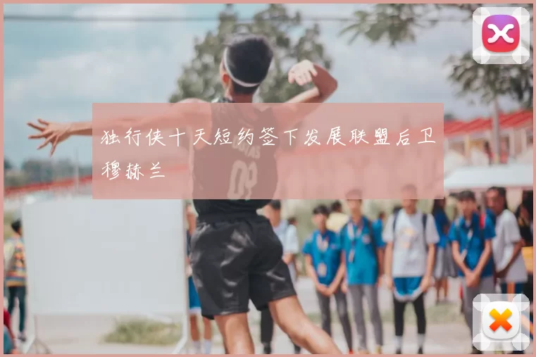 独行侠十天短约签下发展联盟后卫穆赫兰