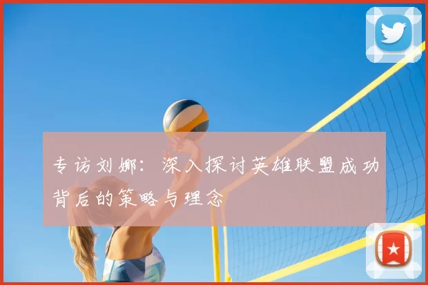 专访刘娜：深入探讨英雄联盟成功背后的策略与理念