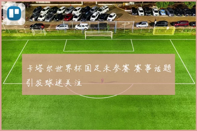 卡塔尔世界杯国足未参赛 赛事话题引发球迷关注
