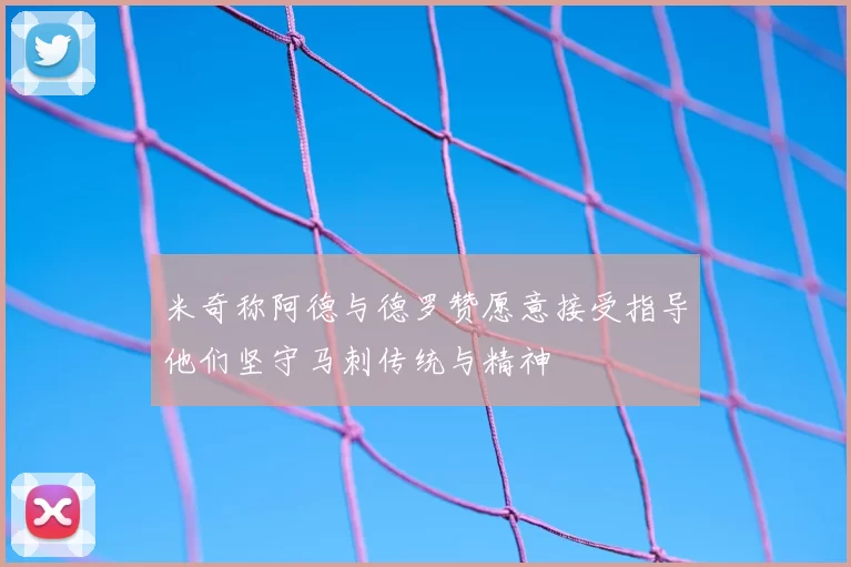 米奇称阿德与德罗赞愿意接受指导他们坚守马刺传统与精神