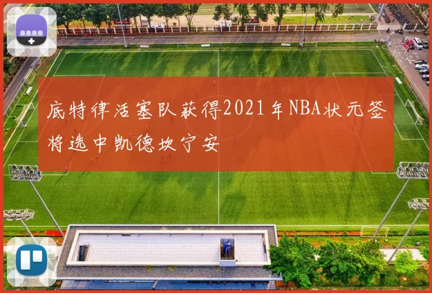 底特律活塞队获得2021年NBA状元签将选中凯德坎宁安