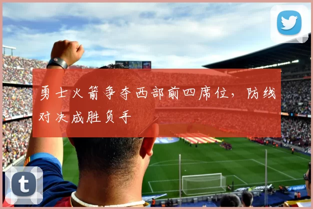 勇士火箭争夺西部前四席位，防线对决成胜负手