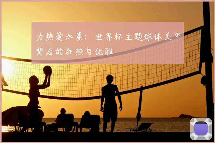 为热爱加冕:世界杯主题球体美甲背后的狂热与优雅