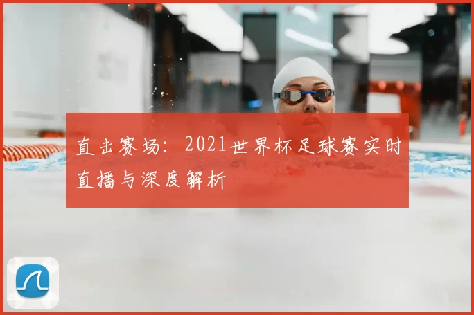 直击赛场:2021世界杯足球赛实时直播与深度解析