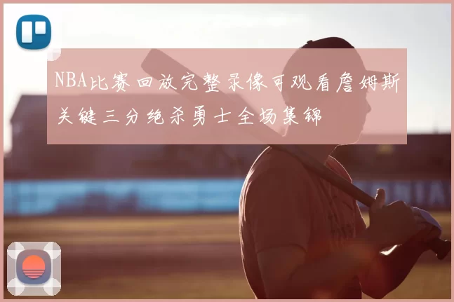 NBA比赛回放完整录像可观看詹姆斯关键三分绝杀勇士全场集锦