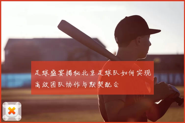 足球盛宴揭秘北京足球队如何实现高效团队协作与默契配合