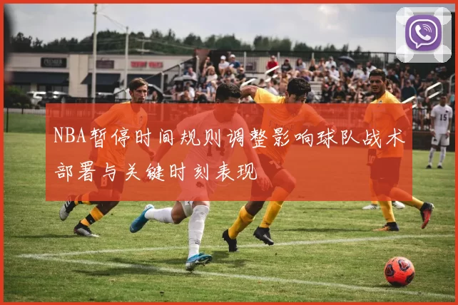 NBA暂停时间规则调整影响球队战术部署与关键时刻表现