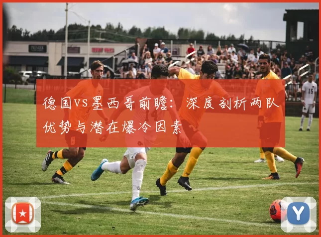 德国vs墨西哥前瞻:深度剖析两队优势与潜在爆冷因素