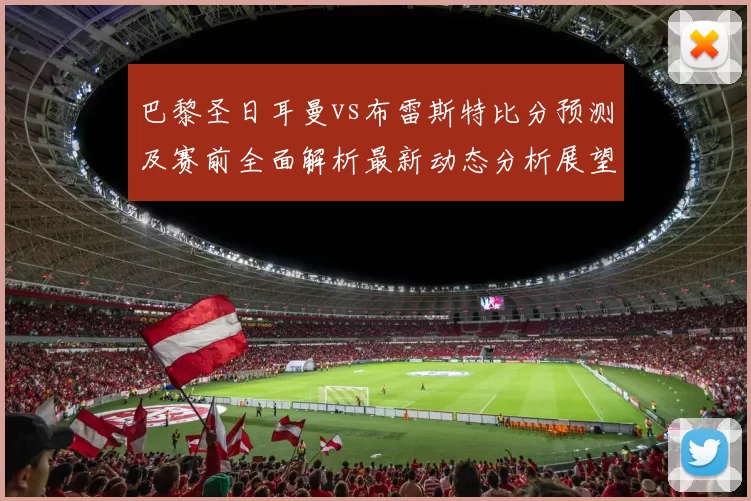 巴黎圣日耳曼vs布雷斯特比分预测及赛前全面解析最新动态分析展望