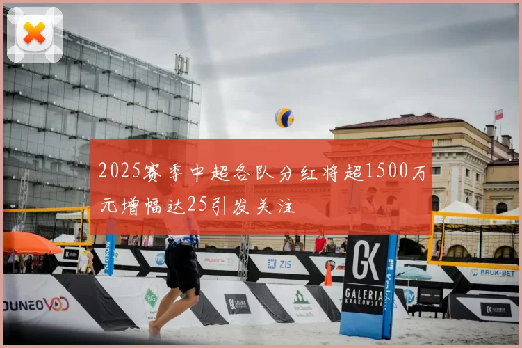 2025赛季中超各队分红将超1500万元增幅达25引发关注