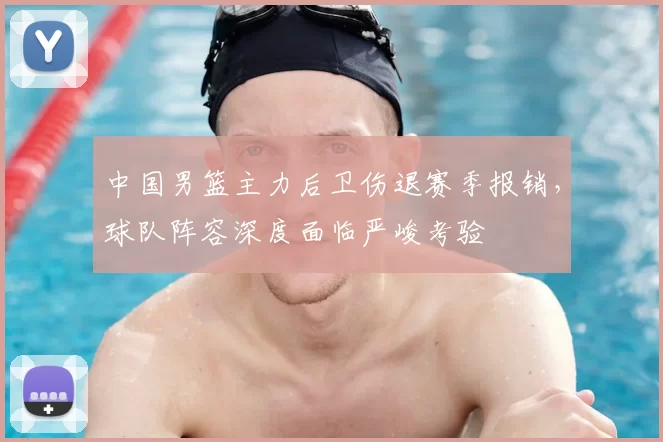 中国男篮主力后卫伤退赛季报销，球队阵容深度面临严峻考验