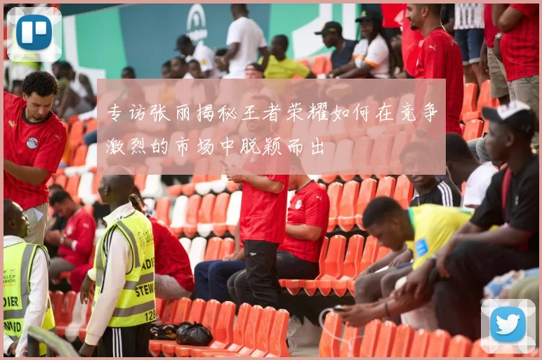 专访张丽揭秘王者荣耀如何在竞争激烈的市场中脱颖而出