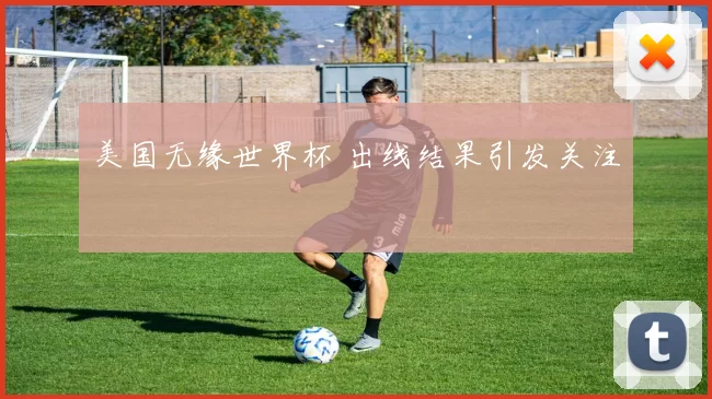 美国无缘世界杯 出线结果引发关注