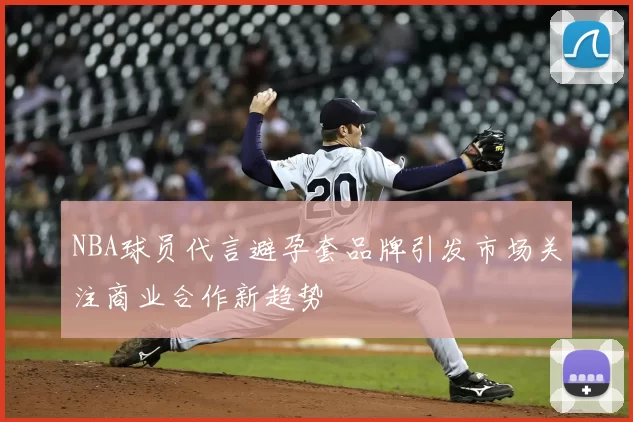NBA球员代言避孕套品牌引发市场关注商业合作新趋势