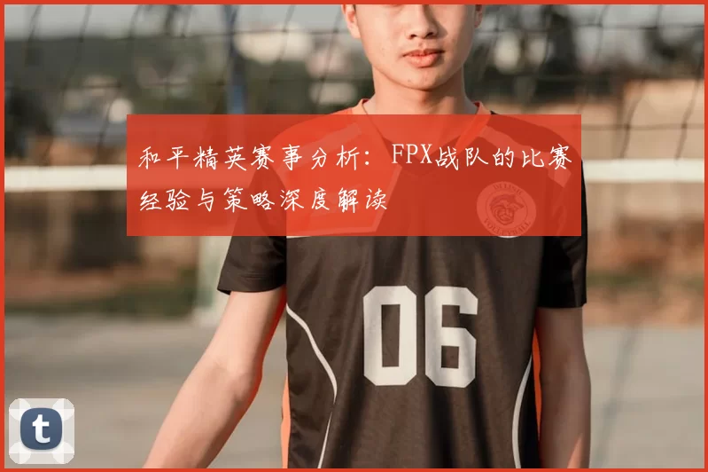和平精英赛事分析：FPX战队的比赛经验与策略深度解读