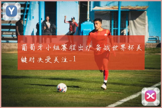 葡萄牙小组赛程出炉 备战世界杯关键对决受关注_1