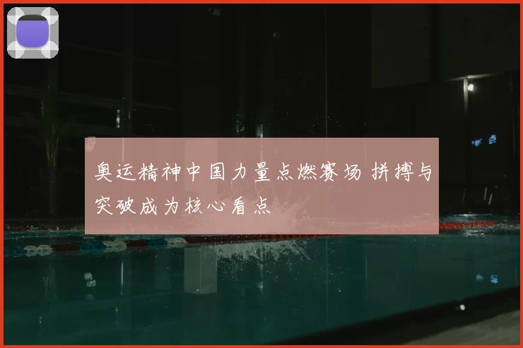 奥运精神中国力量点燃赛场 拼搏与突破成为核心看点