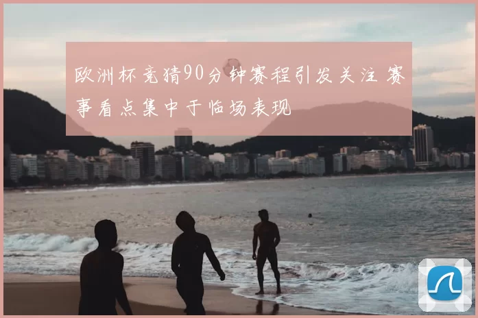 欧洲杯竞猜90分钟赛程引发关注 赛事看点集中于临场表现