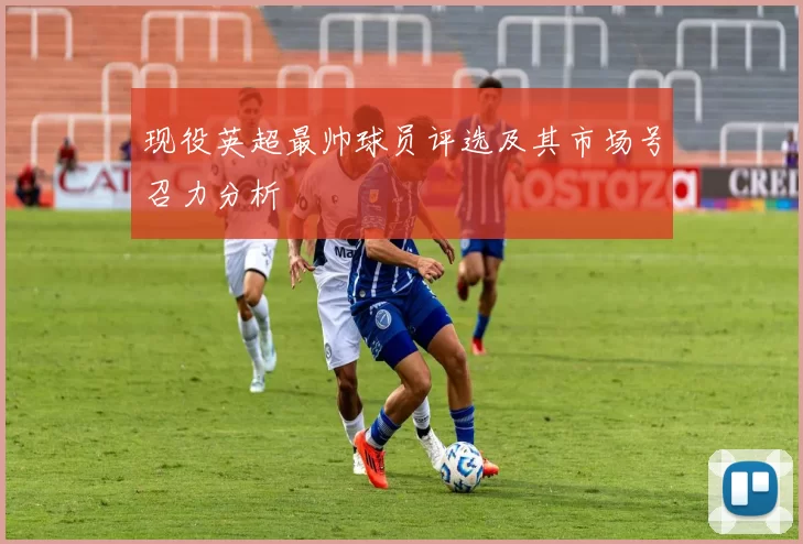 现役英超最帅球员评选及其市场号召力分析