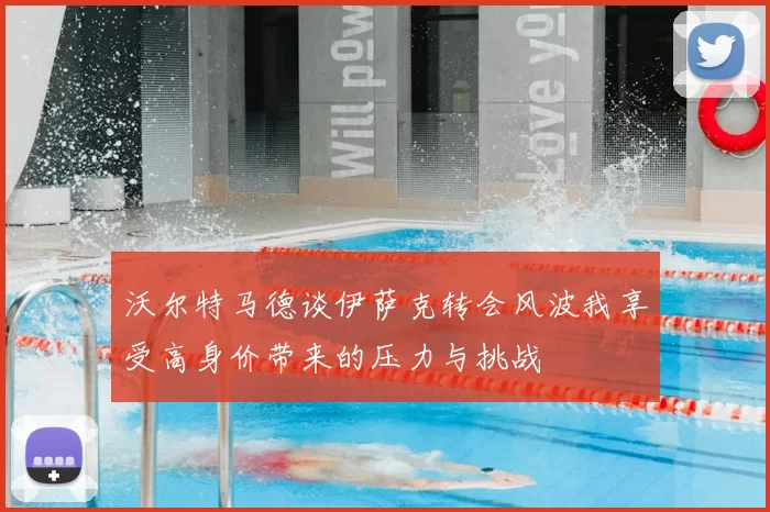 沃尔特马德谈伊萨克转会风波我享受高身价带来的压力与挑战