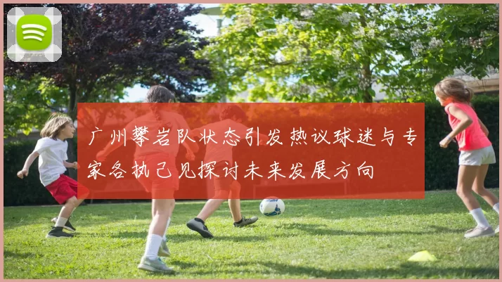 广州攀岩队状态引发热议球迷与专家各执己见探讨未来发展方向