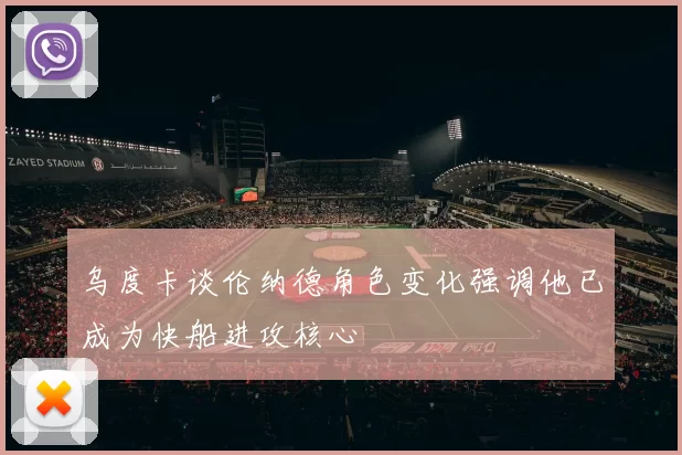 乌度卡谈伦纳德角色变化强调他已成为快船进攻核心