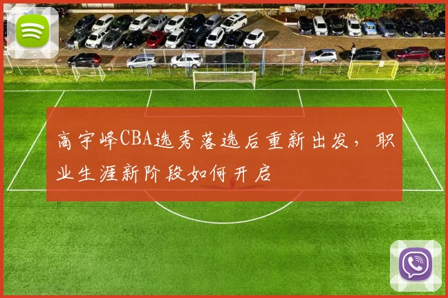 高宇峰CBA选秀落选后重新出发,职业生涯新阶段如何开启