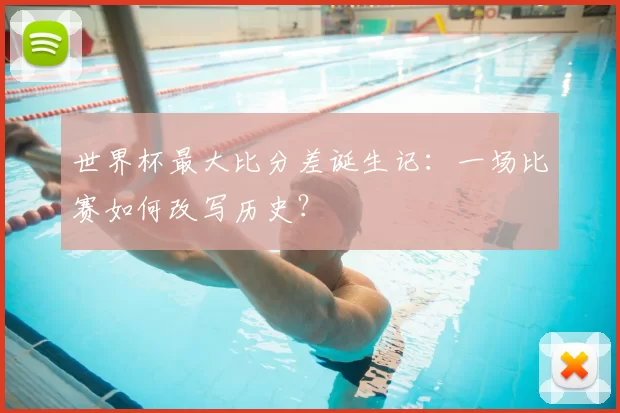 世界杯最大比分差诞生记：一场比赛如何改写历史？
