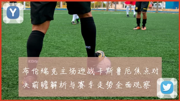 布伦瑞克主场迎战卡斯鲁厄焦点对决前瞻解析与赛季走势全面观察